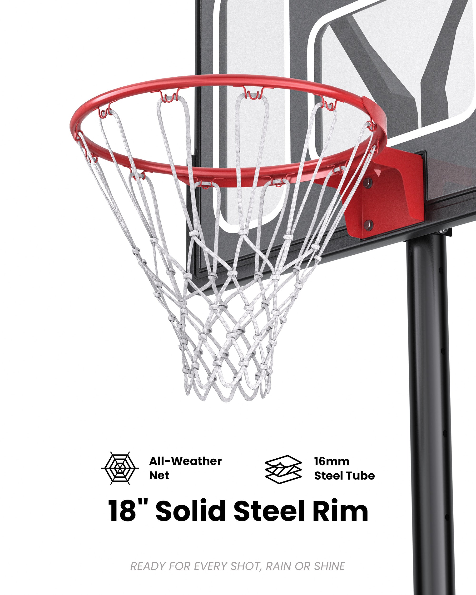 18 inch standard steel rim with an all-weather net, perfect for intense outdoor play and rainy climates.